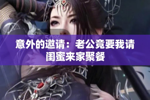 意外的邀请：老公竟要我请闺蜜来家聚餐