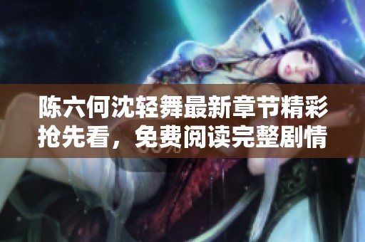 陈六何沈轻舞最新章节精彩抢先看，免费阅读完整剧情揭秘