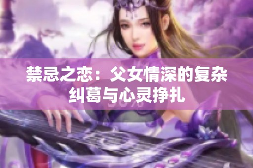 禁忌之恋：父女情深的复杂纠葛与心灵挣扎