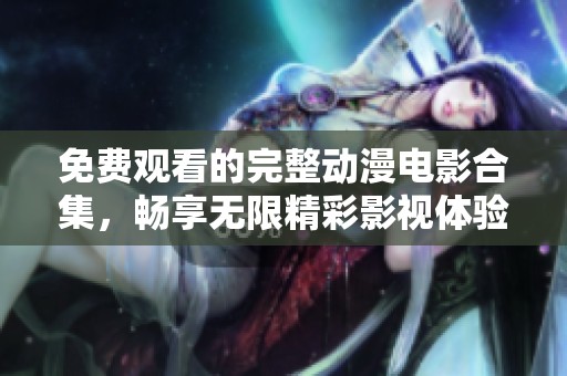 免费观看的完整动漫电影合集，畅享无限精彩影视体验