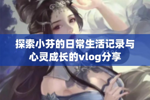 探索小芬的日常生活记录与心灵成长的vlog分享
