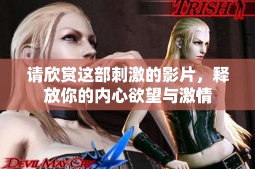 请欣赏这部刺激的影片，释放你的内心欲望与激情