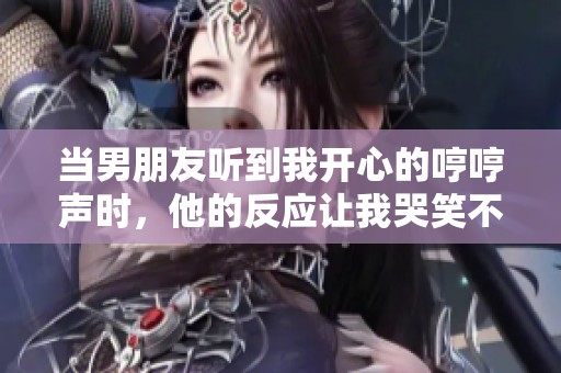 当男朋友听到我开心的哼哼声时，他的反应让我哭笑不得