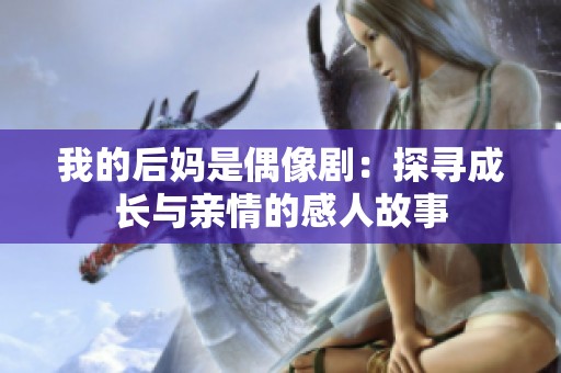 我的后妈是偶像剧：探寻成长与亲情的感人故事