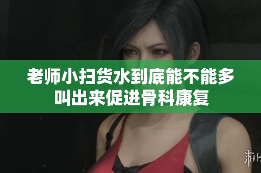 老师小扫货水到底能不能多叫出来促进骨科康复
