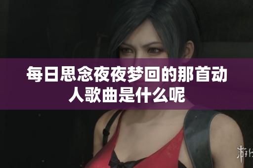 每日思念夜夜梦回的那首动人歌曲是什么呢