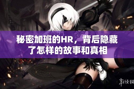秘密加班的HR，背后隐藏了怎样的故事和真相