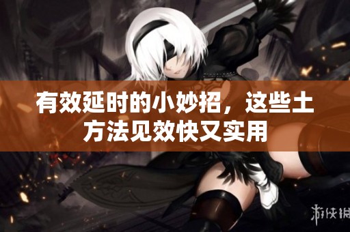 有效延时的小妙招，这些土方法见效快又实用
