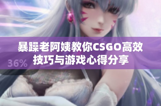 暴躁老阿姨教你CSGO高效技巧与游戏心得分享