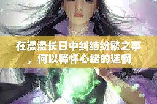 在漫漫长日中纠结纷繁之事，何以释怀心绪的迷惘