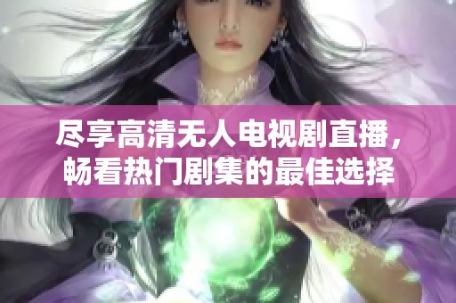 尽享高清无人电视剧直播，畅看热门剧集的最佳选择