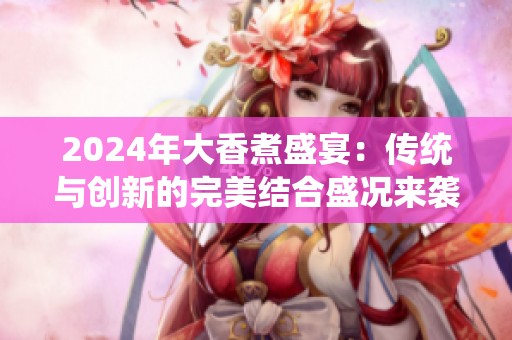 2024年大香煮盛宴：传统与创新的完美结合盛况来袭