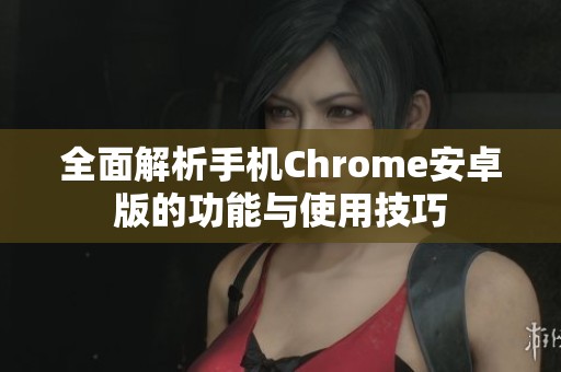 全面解析手机Chrome安卓版的功能与使用技巧