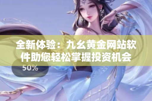 全新体验：九幺黄金网站软件助您轻松掌握投资机会