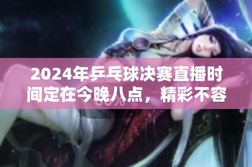 2024年乒乓球决赛直播时间定在今晚八点，精彩不容错过