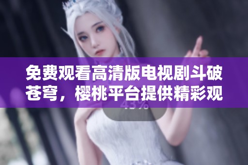 免费观看高清版电视剧斗破苍穹，樱桃平台提供精彩观看体验
