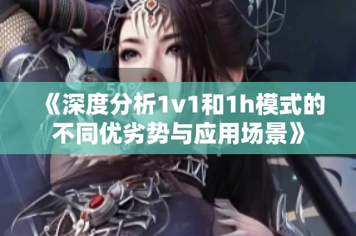 《深度分析1v1和1h模式的不同优劣势与应用场景》