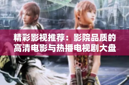 精彩影视推荐：影院品质的高清电影与热播电视剧大盘点