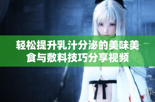 轻松提升乳汁分泌的美味美食与敷料技巧分享视频