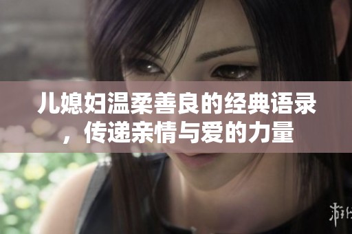 儿媳妇温柔善良的经典语录，传递亲情与爱的力量