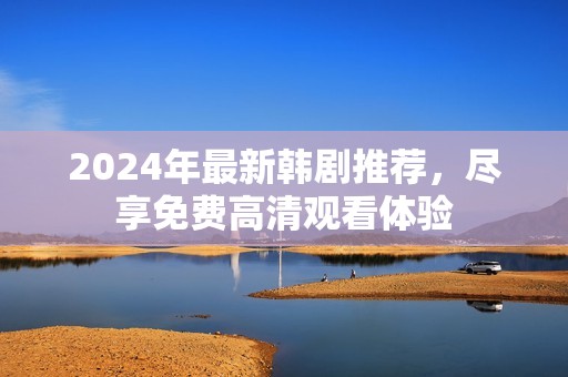 2024年最新韩剧推荐，尽享免费高清观看体验