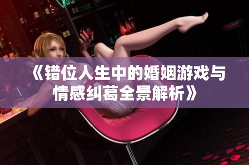 《错位人生中的婚姻游戏与情感纠葛全景解析》