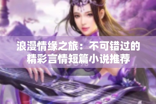 浪漫情缘之旅：不可错过的精彩言情短篇小说推荐
