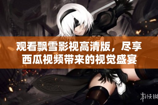 观看飘雪影视高清版，尽享西瓜视频带来的视觉盛宴