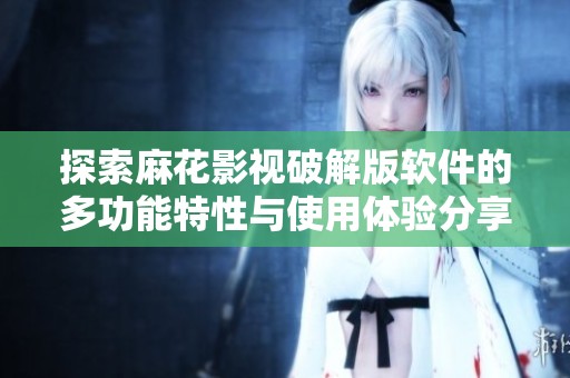 探索麻花影视破解版软件的多功能特性与使用体验分享