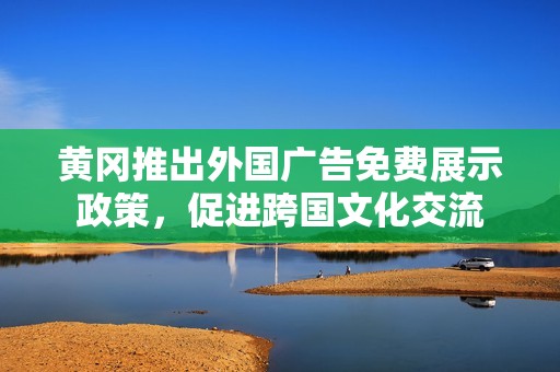 黄冈推出外国广告免费展示政策，促进跨国文化交流
