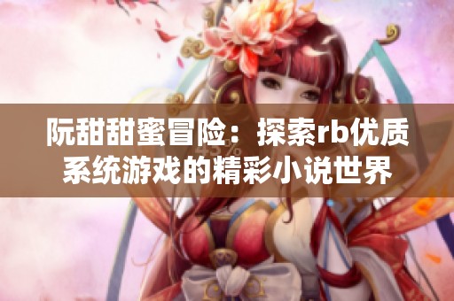 阮甜甜蜜冒险：探索rb优质系统游戏的精彩小说世界