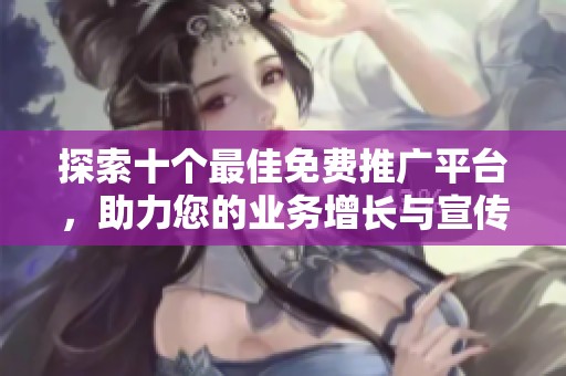 探索十个最佳免费推广平台，助力您的业务增长与宣传