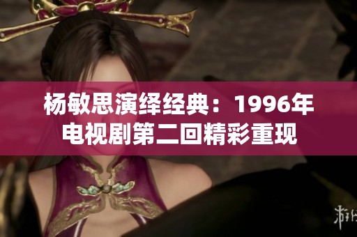 杨敏思演绎经典：1996年电视剧第二回精彩重现