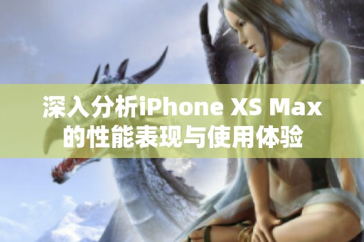 深入分析iPhone XS Max的性能表现与使用体验