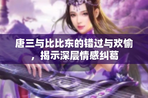 唐三与比比东的错过与欢愉，揭示深层情感纠葛