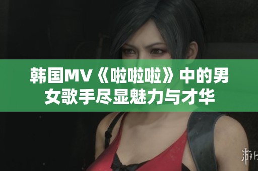 韩国MV《啦啦啦》中的男女歌手尽显魅力与才华