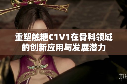 重塑触糖C1V1在骨科领域的创新应用与发展潜力