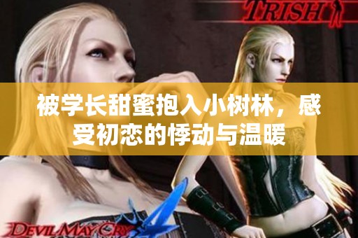 被学长甜蜜抱入小树林，感受初恋的悸动与温暖