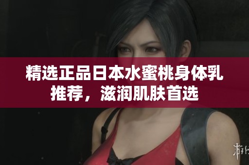 精选正品日本水蜜桃身体乳推荐，滋润肌肤首选