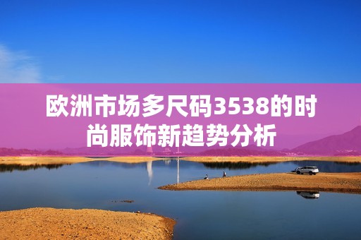 欧洲市场多尺码3538的时尚服饰新趋势分析