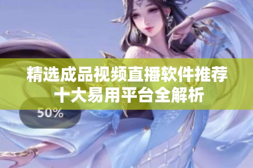 精选成品视频直播软件推荐 十大易用平台全解析