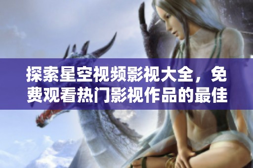 探索星空视频影视大全，免费观看热门影视作品的最佳选择