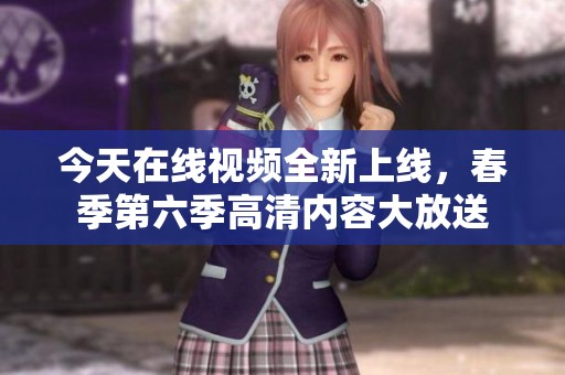 今天在线视频全新上线，春季第六季高清内容大放送