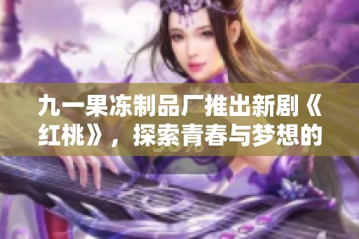九一果冻制品厂推出新剧《红桃》，探索青春与梦想的故事