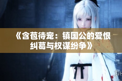 《含苞待宠：镇国公的爱恨纠葛与权谋纷争》