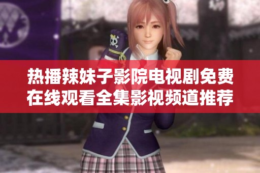 热播辣妹子影院电视剧免费在线观看全集影视频道推荐