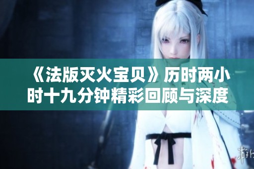 《法版灭火宝贝》历时两小时十九分钟精彩回顾与深度分析