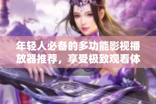 年轻人必备的多功能影视播放器推荐，享受极致观看体验