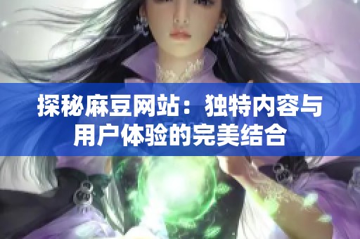 探秘麻豆网站：独特内容与用户体验的完美结合