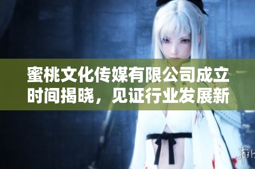 蜜桃文化传媒有限公司成立时间揭晓，见证行业发展新篇章